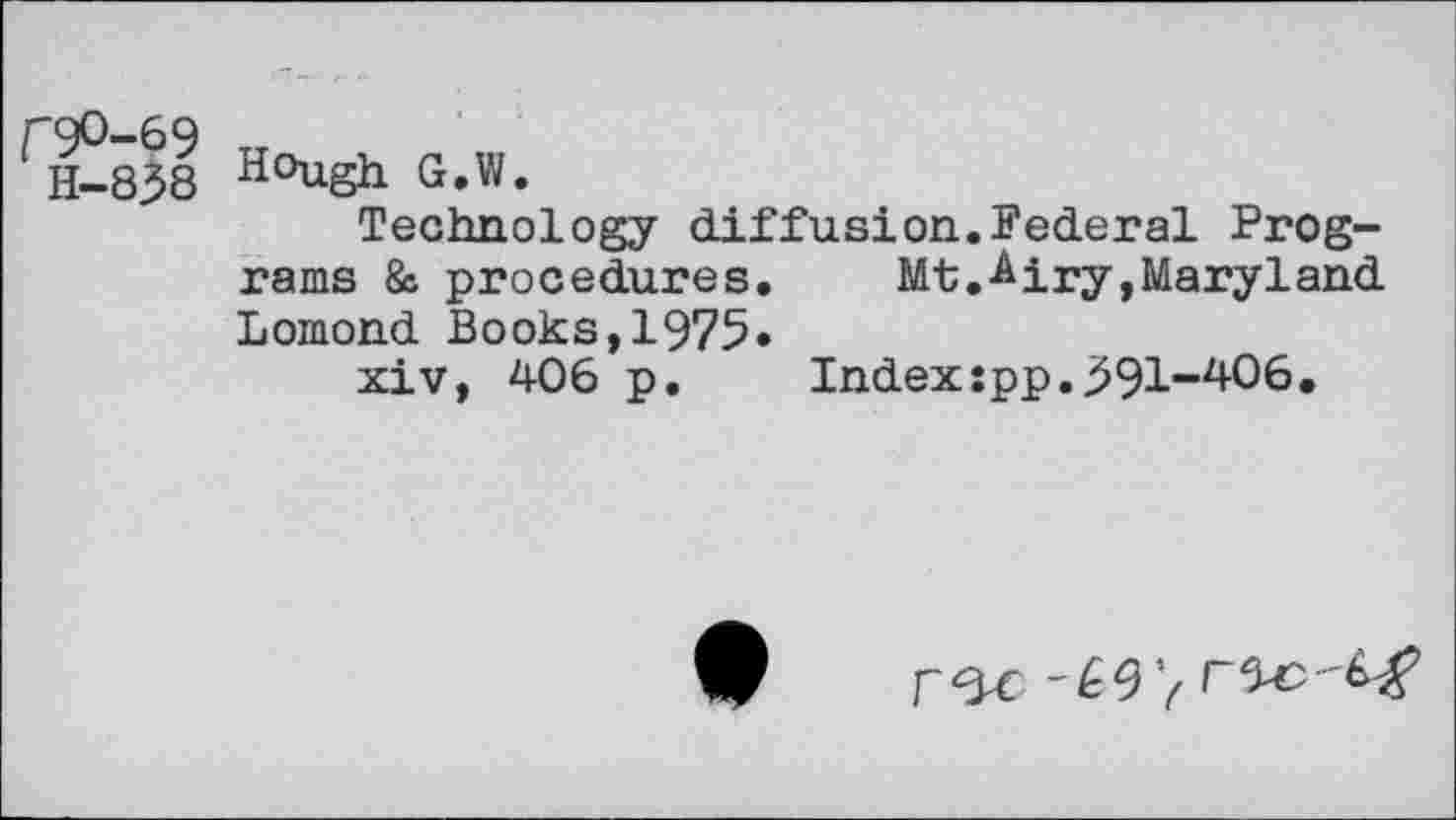 ﻿H-838 H°ugh G.W.
Technology diffusion.Federal Programs & procedures. Mt.-Airy,Maryland Lomond Books,1975«
xiv, 406 p.	Index:pp.391-406.